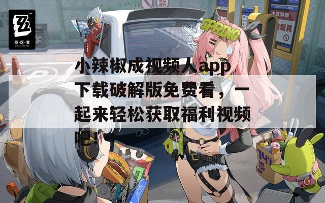 小辣椒成视频人app下载破解版免费看，一起来轻松获取福利视频吧！  第1张