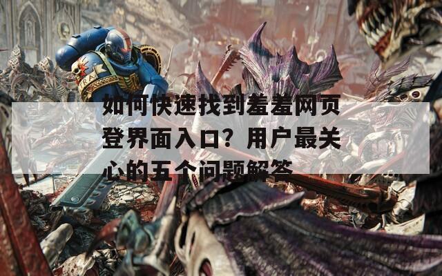 如何快速找到羞羞网页登界面入口？用户最关心的五个问题解答  第1张