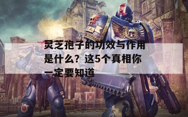 灵芝孢子的功效与作用是什么？这5个真相你一定要知道  第1张