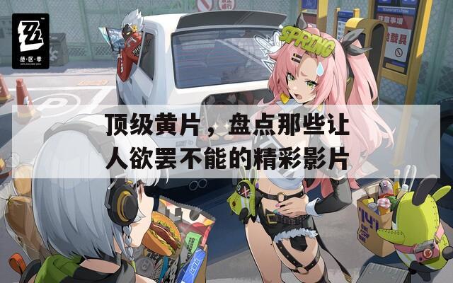 顶级黄片，盘点那些让人欲罢不能的精彩影片  第1张