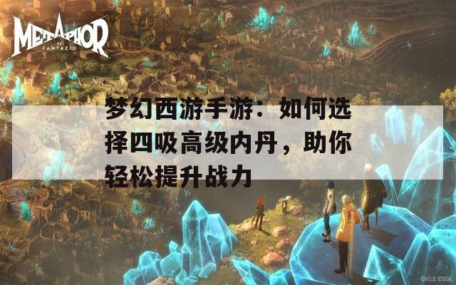 梦幻西游手游：如何选择四吸高级内丹，助你轻松提升战力  第1张