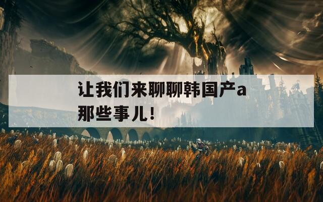 让我们来聊聊韩国产a那些事儿！  第1张