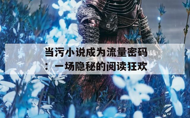 当污小说成为流量密码：一场隐秘的阅读狂欢  第1张