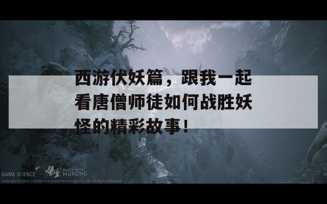 西游伏妖篇，跟我一起看唐僧师徒如何战胜妖怪的精彩故事！  第1张