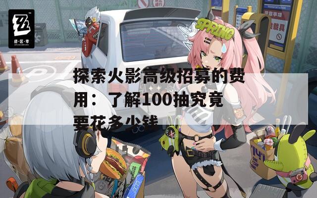 探索火影高级招募的费用：了解100抽究竟要花多少钱  第1张