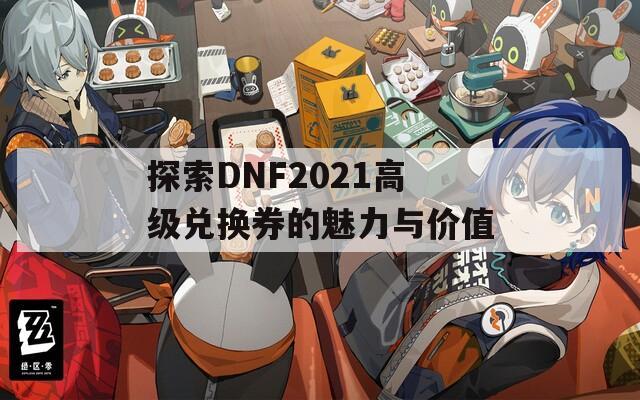 探索DNF2021高级兑换券的魅力与价值  第1张
