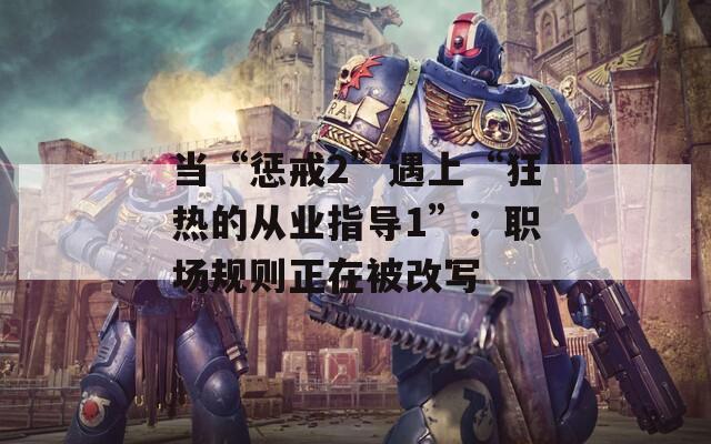 当“惩戒2”遇上“狂热的从业指导1”：职场规则正在被改写  第1张