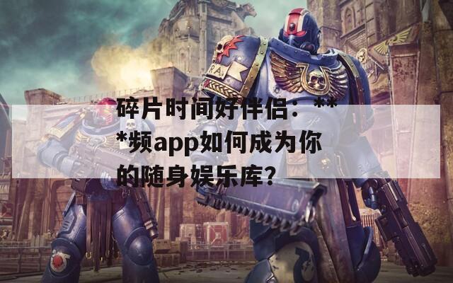 碎片时间好伴侣：***频app如何成为你的随身娱乐库？  第1张