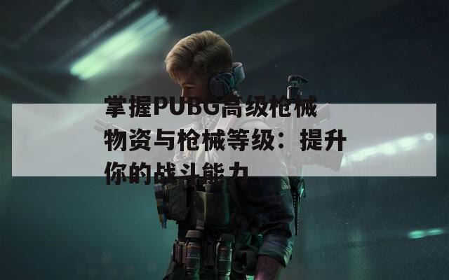掌握PUBG高级枪械物资与枪械等级：提升你的战斗能力  第1张