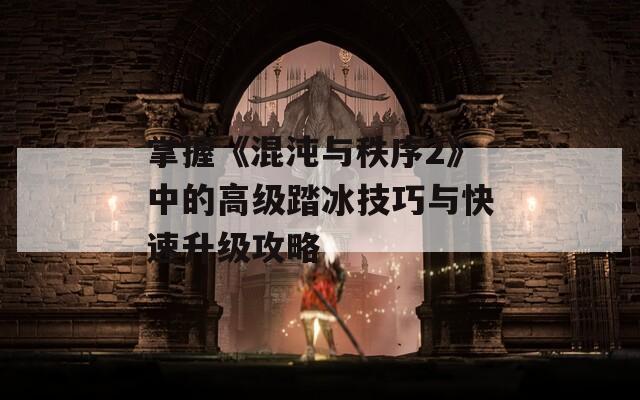 掌握《混沌与秩序2》中的高级踏冰技巧与快速升级攻略  第1张