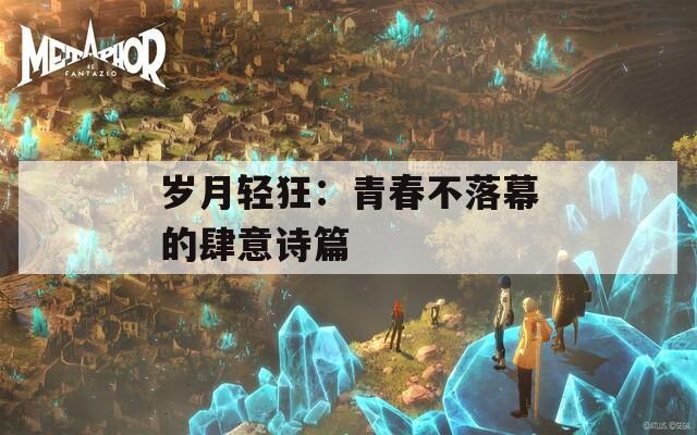 岁月轻狂：青春不落幕的肆意诗篇  第1张