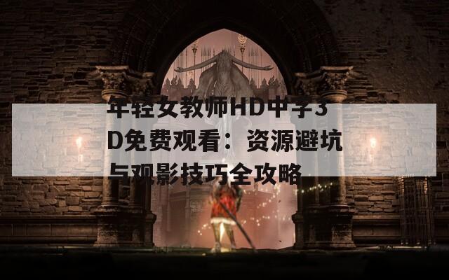 年轻女教师HD中字3D免费观看：资源避坑与观影技巧全攻略  第1张