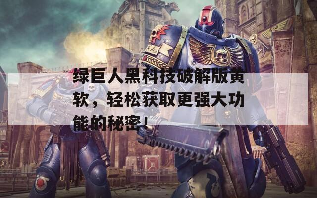 绿巨人黑科技破解版黄软，轻松获取更强大功能的秘密！  第1张