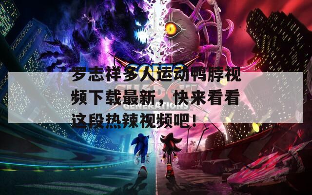 罗志祥多人运动鸭脖视频下载最新，快来看看这段热辣视频吧！  第1张