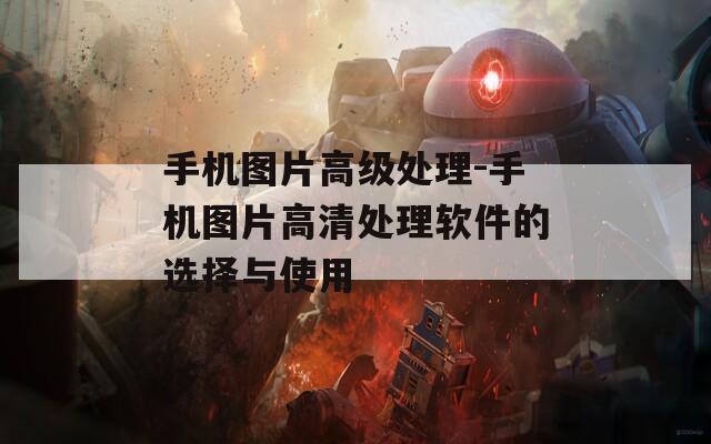 手机图片高级处理-手机图片高清处理软件的选择与使用  第1张