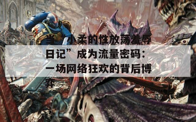 当“小柔的性放荡羞辱日记”成为流量密码：一场网络狂欢的背后博弈  第1张