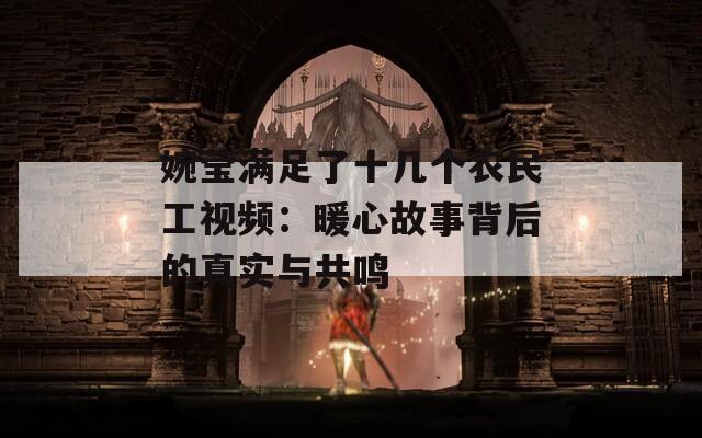 婉莹满足了十几个农民工视频：暖心故事背后的真实与共鸣  第1张