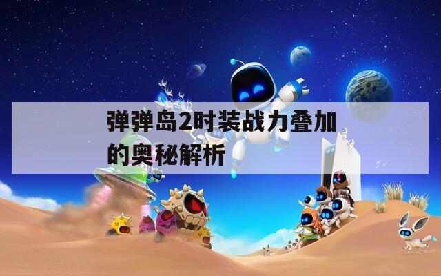 弹弹岛2时装战力叠加的奥秘解析  第1张