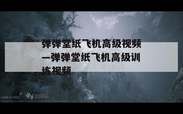 弹弹堂纸飞机高级视频—弹弹堂纸飞机高级训练视频  第1张