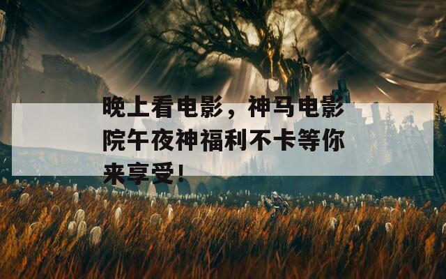 晚上看电影，神马电影院午夜神福利不卡等你来享受！  第1张