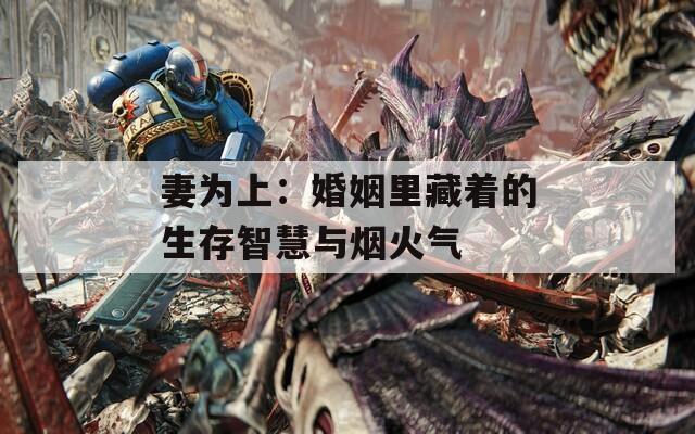 妻为上：婚姻里藏着的生存智慧与烟火气  第1张