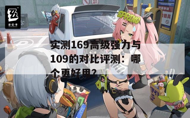 实测169高级强力与109的对比评测：哪个更好用？  第1张