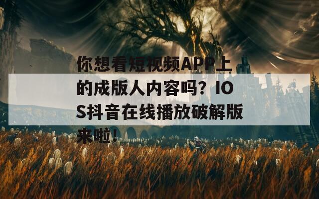 你想看短视频APP上的成版人内容吗？IOS抖音在线播放破解版来啦！  第1张