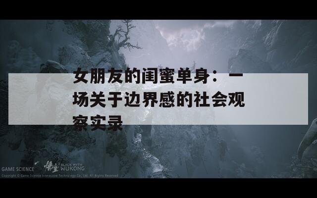女朋友的闺蜜单身：一场关于边界感的社会观察实录  第1张