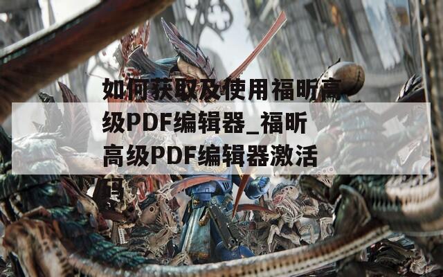 如何获取及使用福昕高级PDF编辑器_福昕高级PDF编辑器激活码  第1张