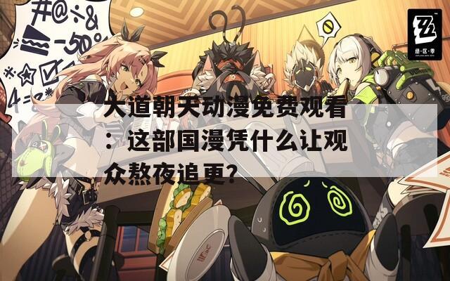 大道朝天动漫免费观看：这部国漫凭什么让观众熬夜追更？  第1张