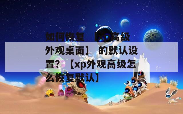 如何恢复 【xp高级外观桌面】 的默认设置？【xp外观高级怎么恢复默认】  第1张
