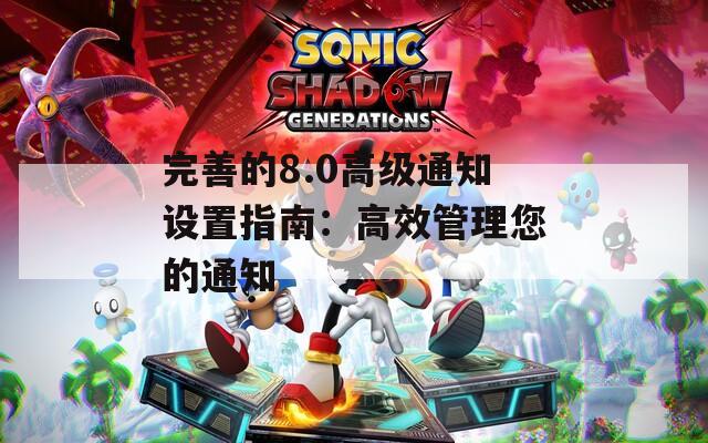 完善的8.0高级通知设置指南：高效管理您的通知  第1张