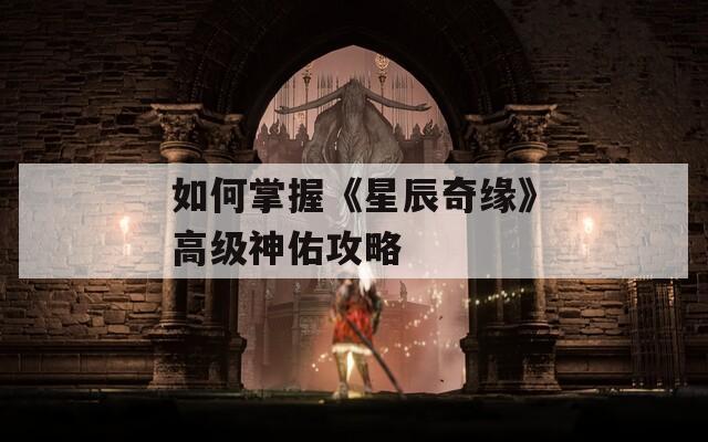 如何掌握《星辰奇缘》高级神佑攻略  第1张