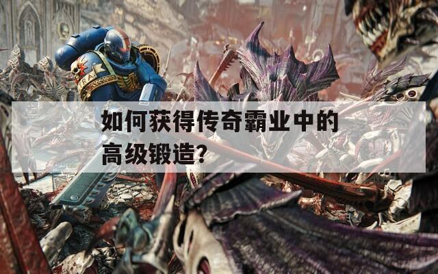 如何获得传奇霸业中的高级锻造？  第1张