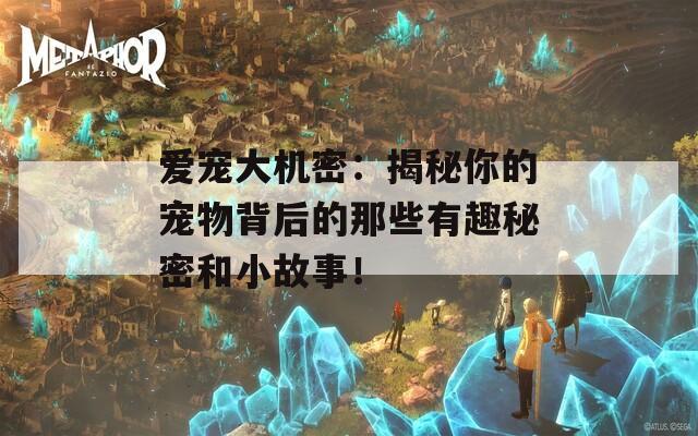 爱宠大机密：揭秘你的宠物背后的那些有趣秘密和小故事！  第1张