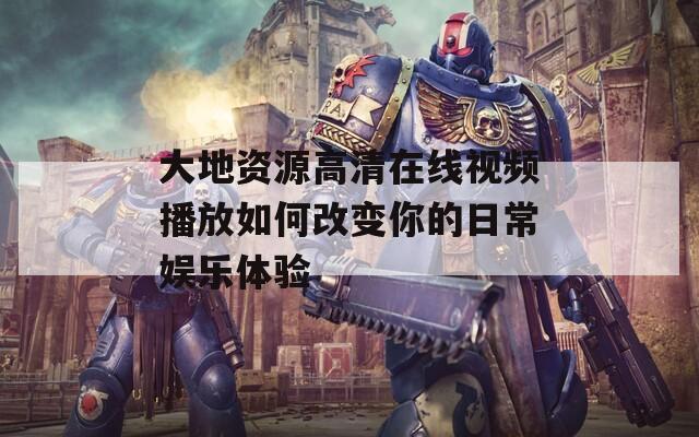 大地资源高清在线视频播放如何改变你的日常娱乐体验  第1张