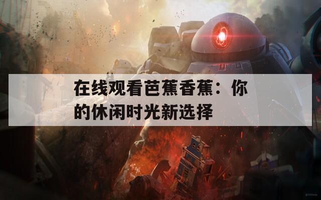 在线观看芭蕉香蕉：你的休闲时光新选择  第1张