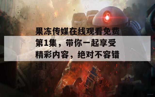 果冻传媒在线观看免费第1集，带你一起享受精彩内容，绝对不容错过！  第1张