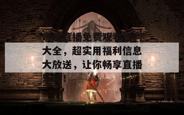 暖暖直播免费观看福利大全，超实用福利信息大放送，让你畅享直播乐趣！  第1张