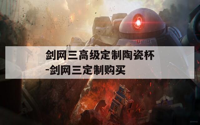 剑网三高级定制陶瓷杯-剑网三定制购买  第1张