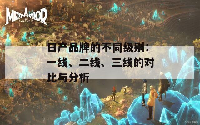 日产品牌的不同级别：一线、二线、三线的对比与分析  第1张