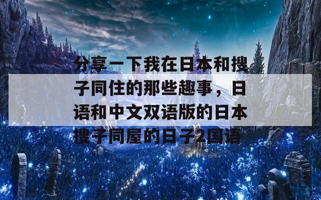 分享一下我在日本和搜子同住的那些趣事，日语和中文双语版的日本搜子同屋的日子2国语  第1张