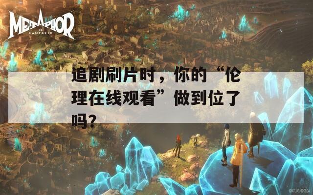 追剧刷片时，你的“伦理在线观看”做到位了吗？  第1张