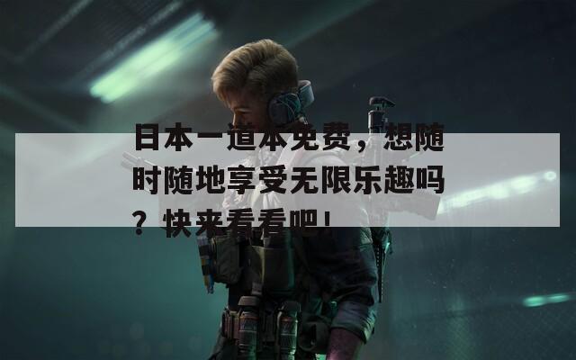 日本一道本免费，想随时随地享受无限乐趣吗？快来看看吧！  第1张