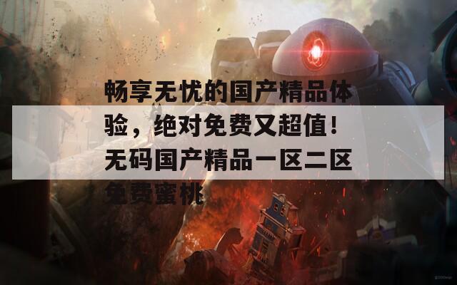 畅享无忧的国产精品体验，绝对免费又超值！无码国产精品一区二区免费蜜桃  第1张
