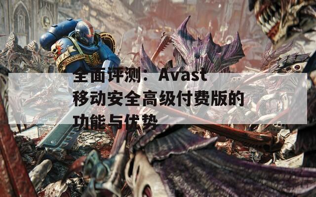 全面评测：Avast移动安全高级付费版的功能与优势  第1张