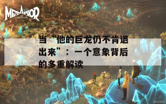 当“他的巨龙仍不肯退出来”：一个意象背后的多重解读  第1张