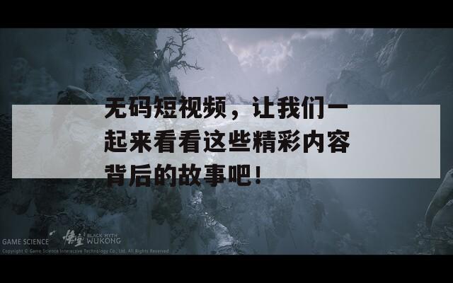 无码短视频，让我们一起来看看这些精彩内容背后的故事吧！  第1张
