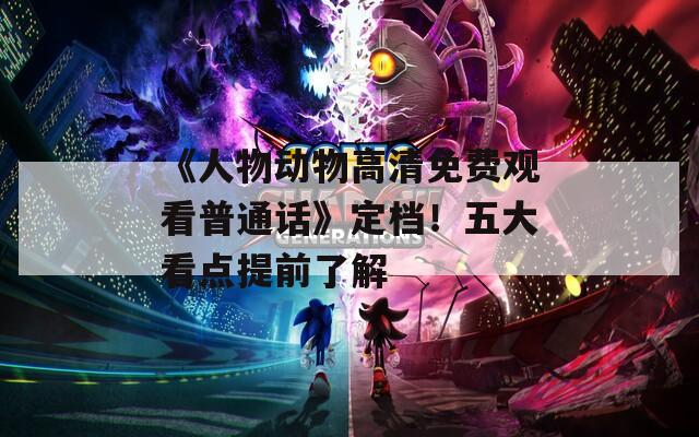 《人物动物高清免费观看普通话》定档！五大看点提前了解  第1张