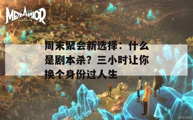 周末聚会新选择：什么是剧本杀？三小时让你换个身份过人生  第1张